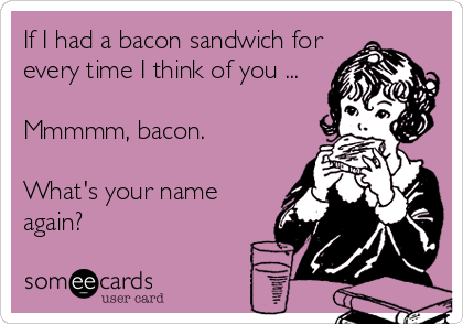 If I had a bacon sandwich for
every time I think of you ...

Mmmmm, bacon. 

What's your name
again?