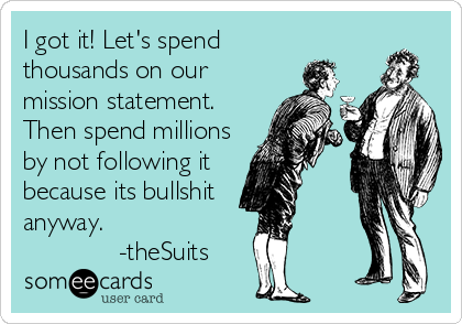 I got it! Let's spend
thousands on our
mission statement.
Then spend millions
by not following it
because its bullshit
anyway.
             -theSuits