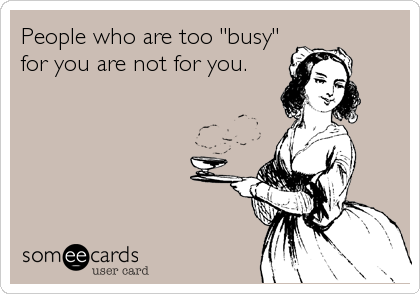 People who are too "busy"
for you are not for you.