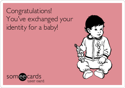 Congratulations!  
You've exchanged your
identity for a baby!