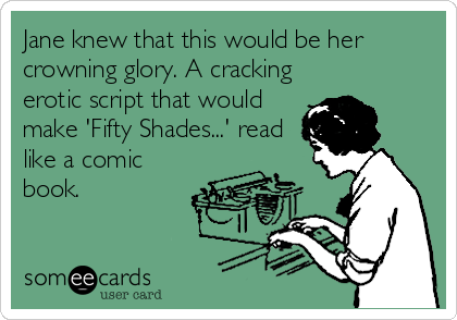 Jane knew that this would be her
crowning glory. A cracking
erotic script that would
make 'Fifty Shades...' read
like a comic
book.