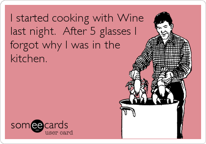 I started cooking with Wine
last night.  After 5 glasses I
forgot why I was in the
kitchen.