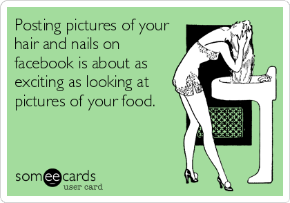 Posting pictures of your
hair and nails on
facebook is about as
exciting as looking at 
pictures of your food.