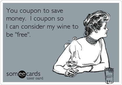 You coupon to save
money.  I coupon so         
I can consider my wine to
be "free".