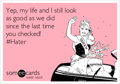 Yep, my life and I still look
as good as we did
since the last time
you checked!
#Hater
