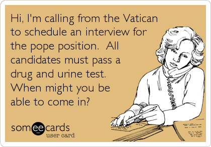 Hi, I'm calling from the Vatican
to schedule an interview for
the pope position.  All
candidates must pass a
drug and urine test.
When might you%2
