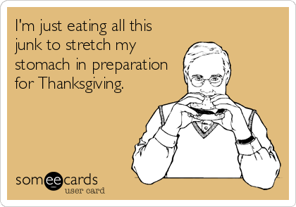 I'm just eating all this
junk to stretch my
stomach in preparation
for Thanksgiving.