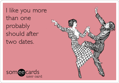 I like you more 
than one 
probably 
should after
two dates.