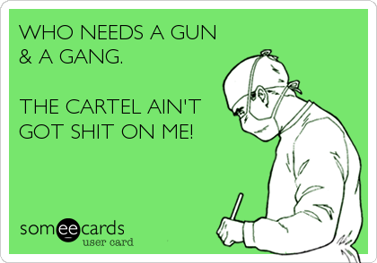 WHO NEEDS A GUN
& A GANG. 

THE CARTEL AIN'T
GOT SHIT ON ME!