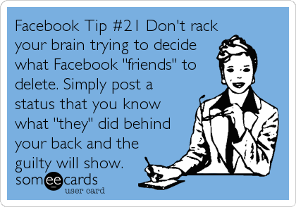 Facebook Tip #21 Don't rack
your brain trying to decide
what Facebook "friends" to
delete. Simply post a
status that you know
what "they" did%