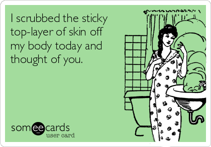 I scrubbed the sticky
top-layer of skin off 
my body today and
thought of you.