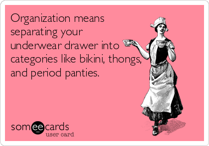 Organization means
separating your
underwear drawer into
categories like bikini, thongs,
and period panties.