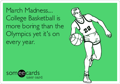March Madness....
College Basketball is
more boring than the
Olympics yet it's on
every year.