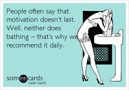 People often say that
motivation doesn’t last.
Well, neither does
bathing – that’s why we
recommend it daily.