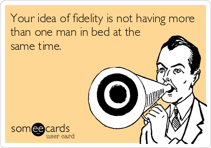 Your idea of fidelity is not having more
than one man in bed at the
same time.