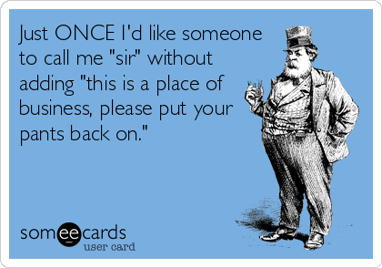 Just ONCE I'd like someone
to call me "sir" without
adding "this is a place of
business, please put your
pants back on."