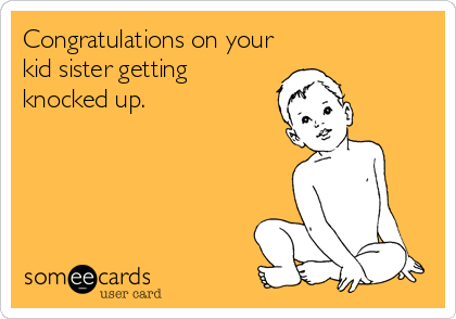 Congratulations on your
kid sister getting
knocked up.