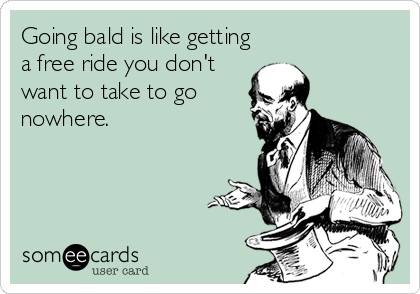 Going bald is like getting
a free ride you don't
want to take to go
nowhere.