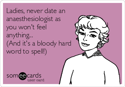 Ladies, never date an
anaesthesiologist as
you won't feel
anything...
(And it's a bloody hard
word to spell!)