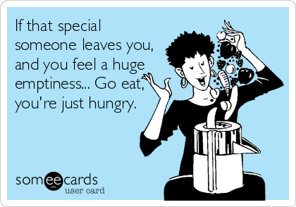 If that special
someone leaves you,
and you feel a huge
emptiness... Go eat,
you're just hungry.