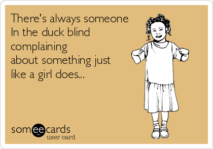 There's always someone
In the duck blind
complaining
about something just
like a girl does...