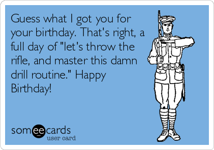 Guess what I got you for
your birthday. That's right, a
full day of "let's throw the
rifle, and master this damn
drill routine." Happy
Birthday!