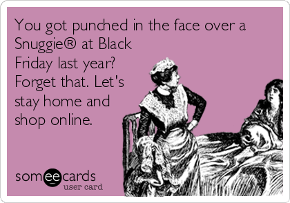 You got punched in the face over a
Snuggie® at Black
Friday last year?
Forget that. Let's
stay home and
shop online.