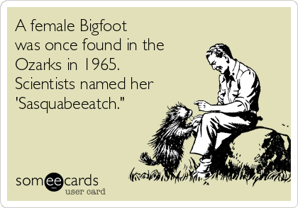 A female Bigfoot 
was once found in the 
Ozarks in 1965. 
Scientists named her
'Sasquabeeatch."