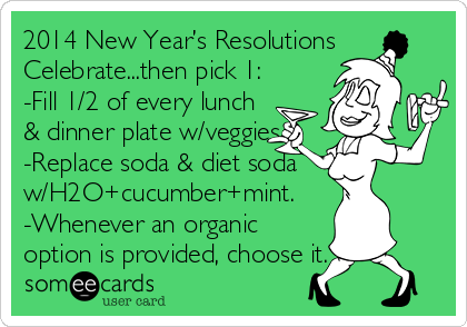 2014 New Year’s Resolutions
Celebrate...then pick 1:
-Fill 1/2 of every lunch
& dinner plate w/veggies. 
-Replace soda & diet soda
w/H2O+cucumber+mint. 
-Whenever an organic
option is provided, choose it.