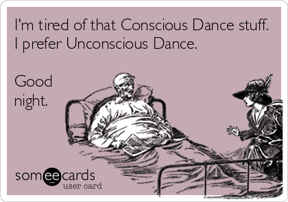 I'm tired of that Conscious Dance stuff.
I prefer Unconscious Dance.

Good
night.