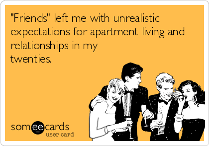 "Friends" left me with unrealistic
expectations for apartment living and
relationships in my
twenties.