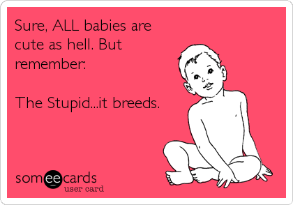 Sure, ALL babies are
cute as hell. But
remember:

The Stupid...it breeds.