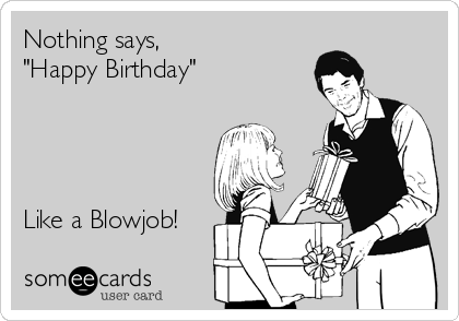 Nothing says, 
"Happy Birthday" 




Like a Blowjob!