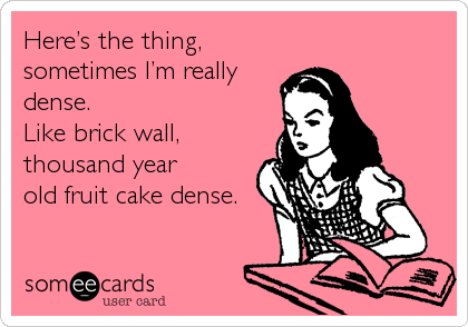 Here’s the thing,
sometimes I’m really
dense. 
Like brick wall,
thousand year
old fruit cake dense.