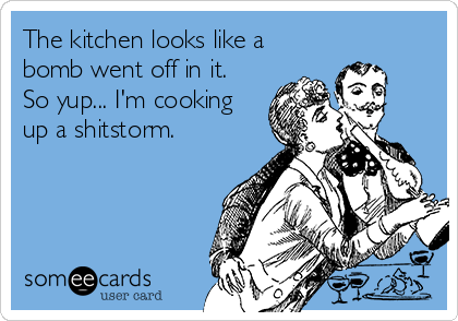 The kitchen looks like a
bomb went off in it. 
So yup... I'm cooking
up a shitstorm.