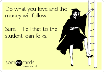 Do what you love and the
money will follow.

Sure...  Tell that to the
student loan folks.