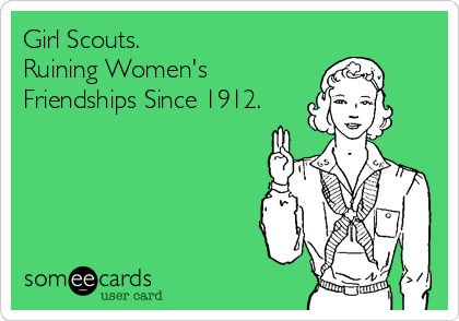 Girl Scouts.
Ruining Women's
Friendships Since 1912.