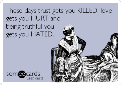 These days trust gets you KILLED, love
gets you HURT and
being truthful you
gets you HATED.