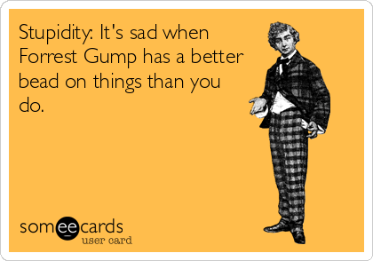 Stupidity: It's sad when
Forrest Gump has a better
bead on things than you
do.