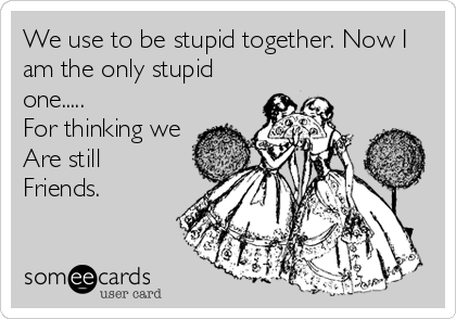 We use to be stupid together. Now I
am the only stupid
one.....
For thinking we
Are still 
Friends.