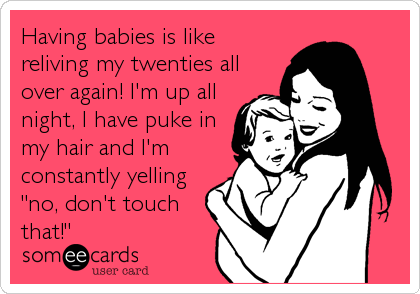 Having babies is like
reliving my twenties all
over again! I'm up all
night, I have puke in
my hair and I'm
constantly yelling
"no, d