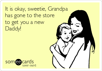It is okay, sweetie, Grandpa
has gone to the store
to get you a new
Daddy!