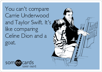 You can't compare
Carrie Underwood
and Taylor Swift. It's
like comparing
Celine Dion and a
goat.
