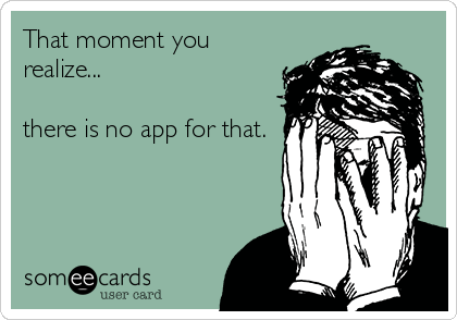 That moment you
realize...

there is no app for that.