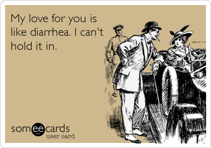 My love for you is
like diarrhea. I can't
hold it in.