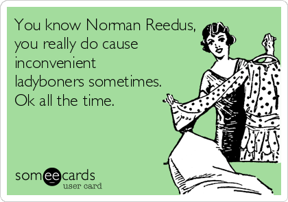 You know Norman Reedus,
you really do cause 
inconvenient
ladyboners sometimes. 
Ok all the time.