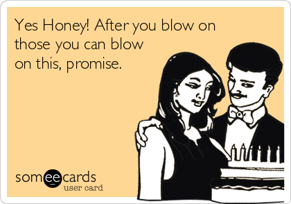 Yes Honey! After you blow on
those you can blow
on this, promise.
