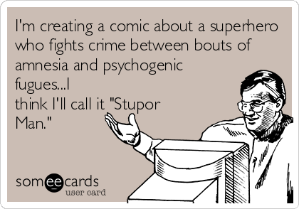 I'm creating a comic about a superhero
who fights crime between bouts of
amnesia and psychogenic
fugues...I
think I'll call it "Stupor
Man."