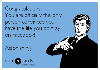 Congratulations!
You are officially the only 
person convinced you
have the life you portray
on Facebook!

Astonishing!