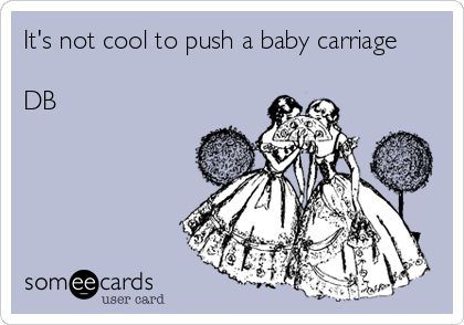 It's not cool to push a baby carriage

DB